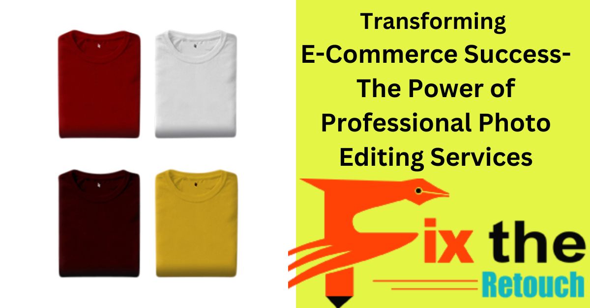 Transforming E-Commerce Success: The Power of Professional Photo Editing Services